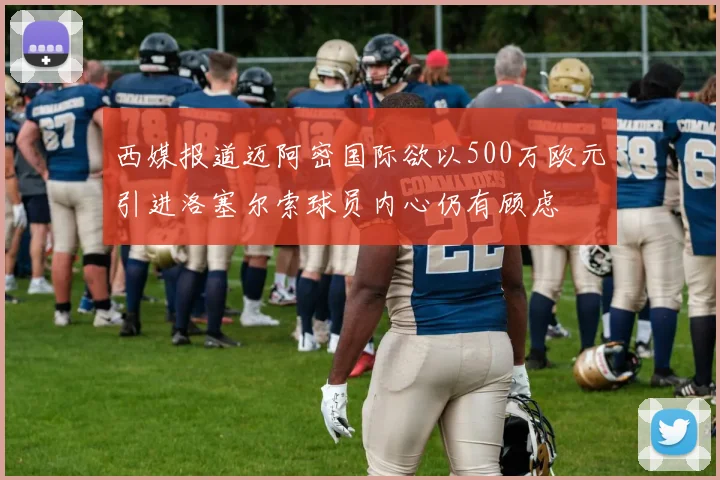 西媒报道迈阿密国际欲以500万欧元引进洛塞尔索球员内心仍有顾虑