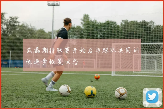 武磊期待联赛开始后与球队共同训练逐步恢复状态