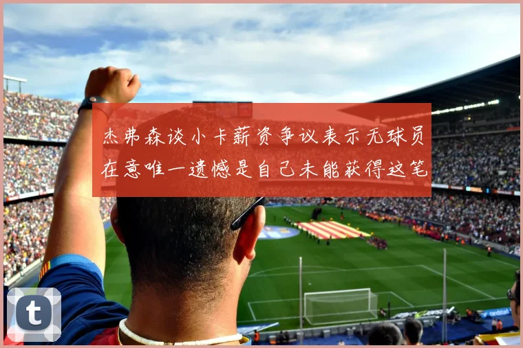 杰弗森谈小卡薪资争议表示无球员在意唯一遗憾是自己未能获得这笔巨款