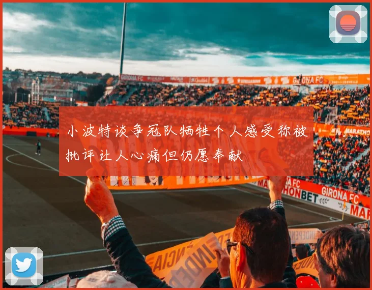 小波特谈争冠队牺牲个人感受称被批评让人心痛但仍愿奉献
