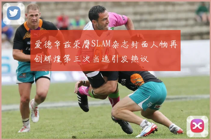爱德华兹荣膺SLAM杂志封面人物再创辉煌第三次当选引发热议