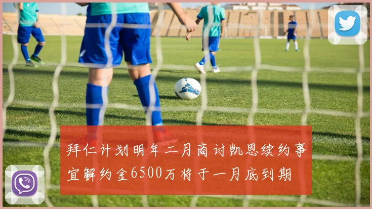 拜仁计划明年二月商讨凯恩续约事宜解约金6500万将于一月底到期