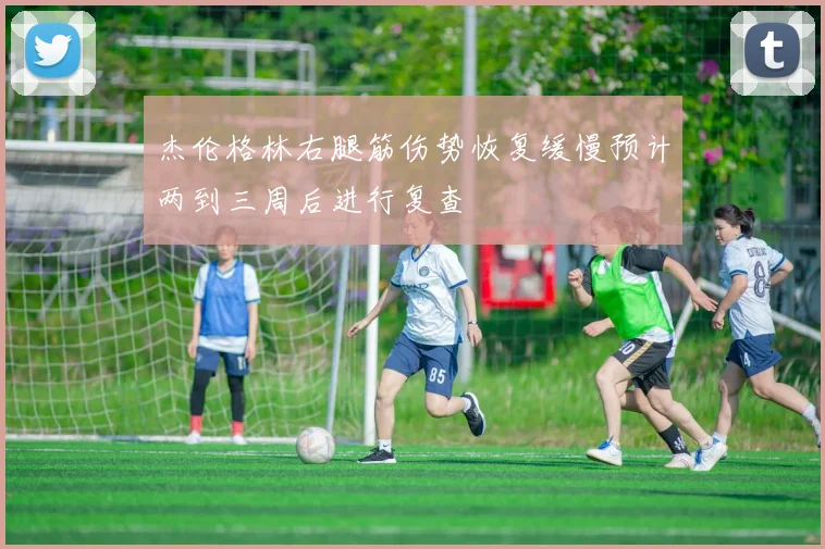 杰伦格林右腿筋伤势恢复缓慢预计两到三周后进行复查