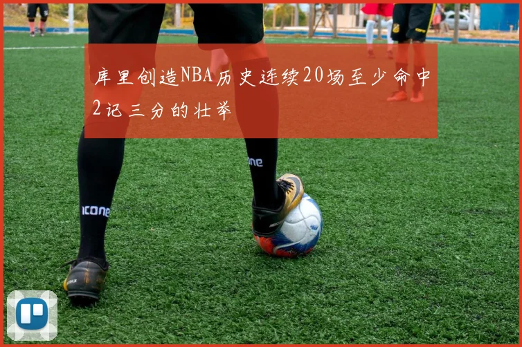 库里创造NBA历史连续20场至少命中2记三分的壮举