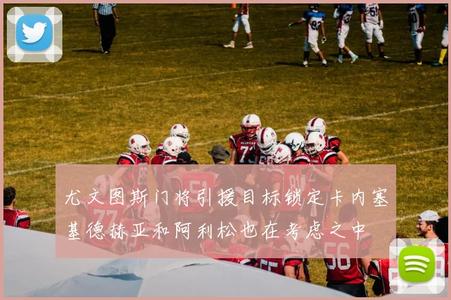 尤文图斯门将引援目标锁定卡内塞基德赫亚和阿利松也在考虑之中