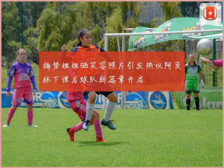 梅努姐姐晒笑容照片引发热议阿莫林下课后球队新篇章开启
