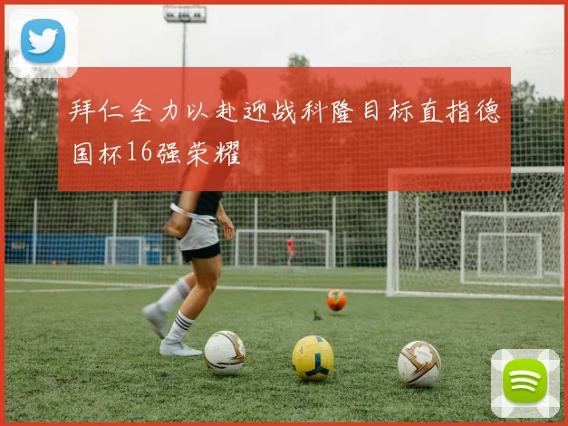 拜仁全力以赴迎战科隆目标直指德国杯16强荣耀