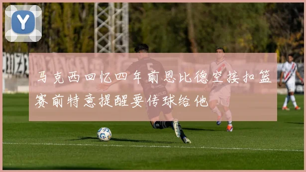 马克西回忆四年前恩比德空接扣篮赛前特意提醒要传球给他