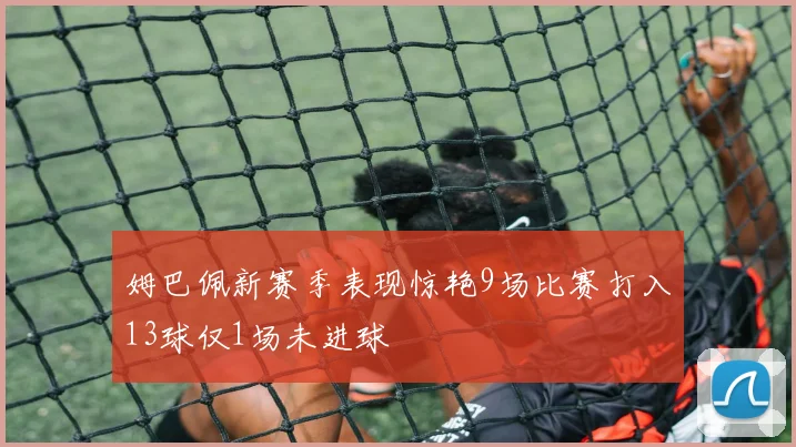 姆巴佩新赛季表现惊艳9场比赛打入13球仅1场未进球