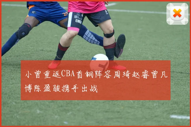小曾重返CBA首钢阵容周琦赵睿曾凡博陈盈骏携手出战