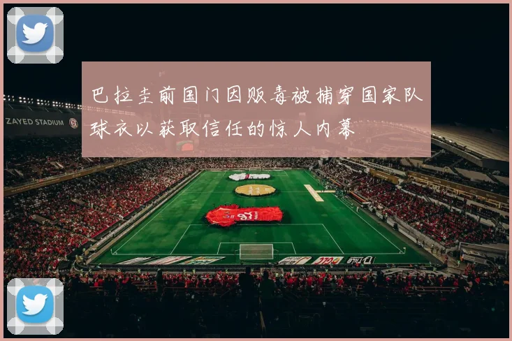 巴拉圭前国门因贩毒被捕穿国家队球衣以获取信任的惊人内幕