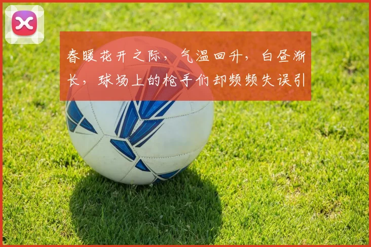 春暖花开之际，气温回升，白昼渐长，球场上的枪手们却频频失误引发热议