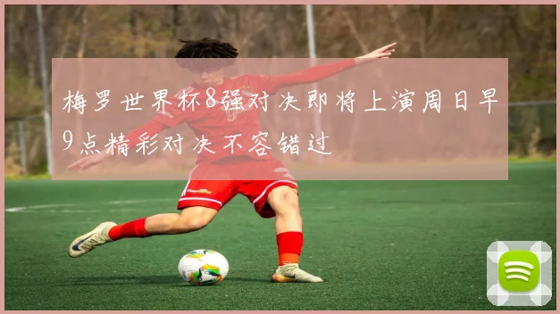 梅罗世界杯8强对决即将上演周日早9点精彩对决不容错过