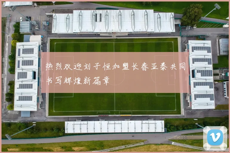 热烈欢迎刘子恒加盟长春亚泰共同书写辉煌新篇章