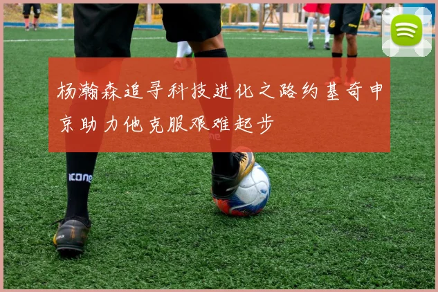杨瀚森追寻科技进化之路约基奇申京助力他克服艰难起步