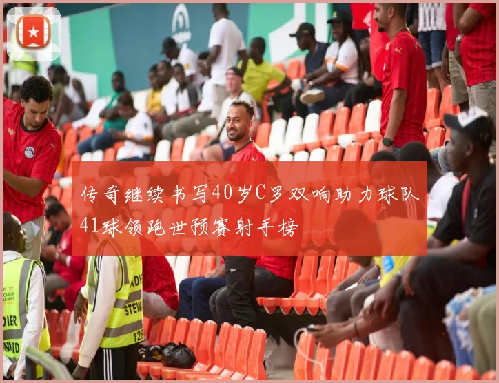传奇继续书写40岁C罗双响助力球队41球领跑世预赛射手榜