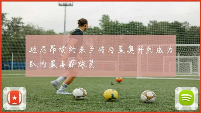 迈尼昂续约米兰将与莱奥并列成为队内最高薪球员