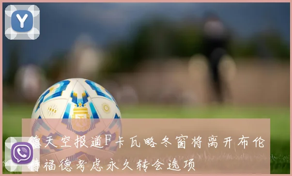 德天空报道F卡瓦略冬窗将离开布伦特福德考虑永久转会选项