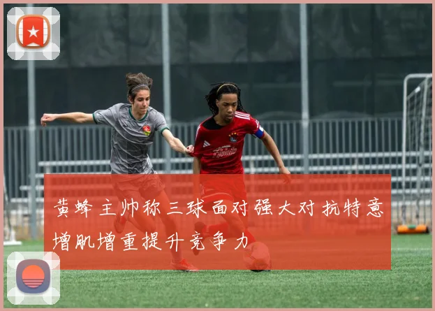 黄蜂主帅称三球面对强大对抗特意增肌增重提升竞争力