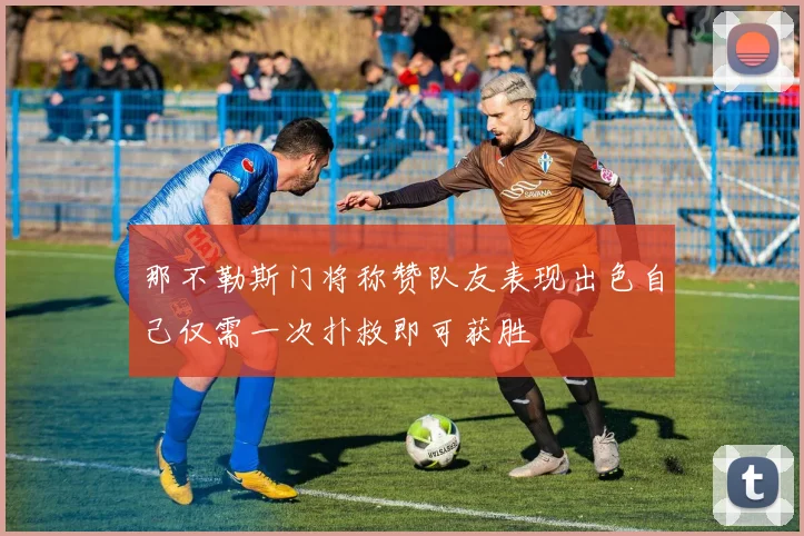 那不勒斯门将称赞队友表现出色自己仅需一次扑救即可获胜