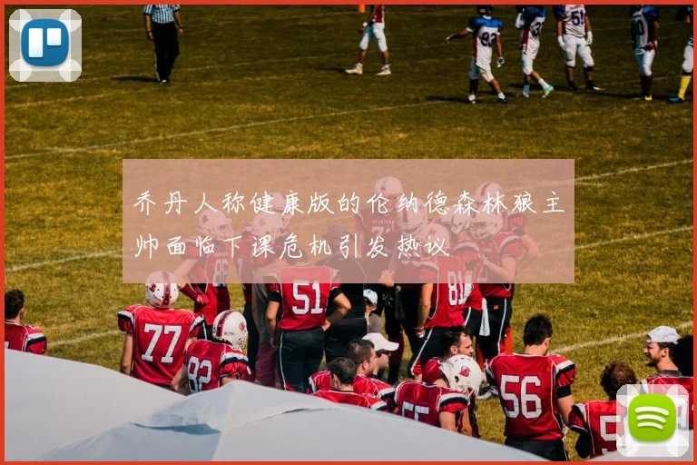 乔丹人称健康版的伦纳德森林狼主帅面临下课危机引发热议