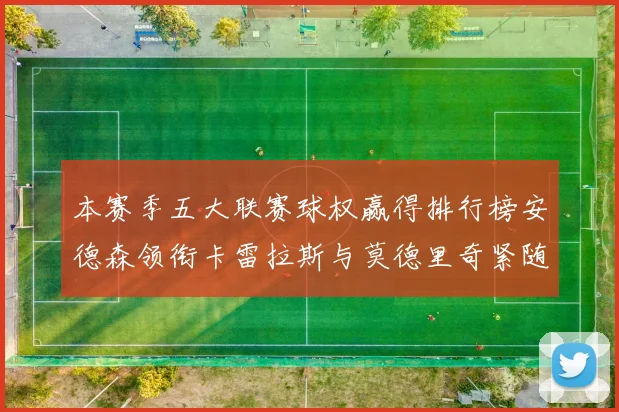 本赛季五大联赛球权赢得排行榜安德森领衔卡雷拉斯与莫德里奇紧随其后