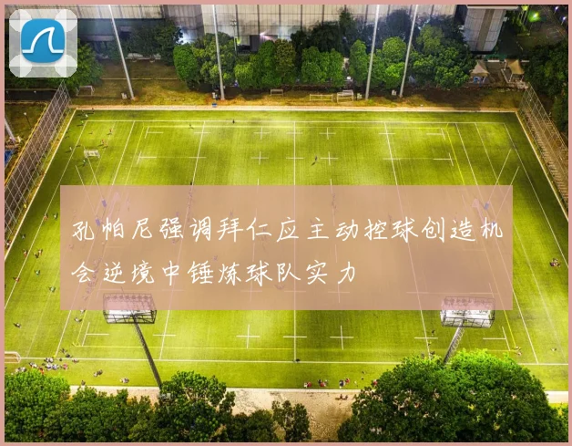 孔帕尼强调拜仁应主动控球创造机会逆境中锤炼球队实力