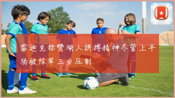 雷迪克称赞湖人拼搏精神尽管上半场被绿军三分压制