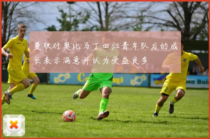 曼联对奥比马丁回归青年队后的成长表示满意并认为受益良多