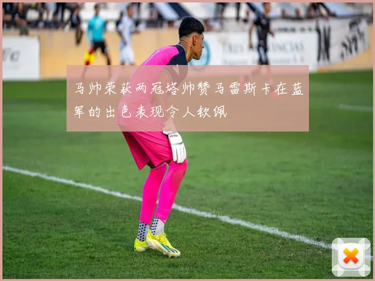 马帅荣获两冠塔帅赞马雷斯卡在蓝军的出色表现令人钦佩