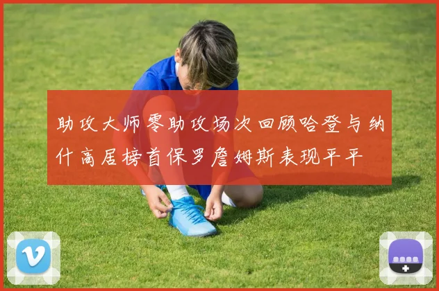 助攻大师零助攻场次回顾哈登与纳什高居榜首保罗詹姆斯表现平平