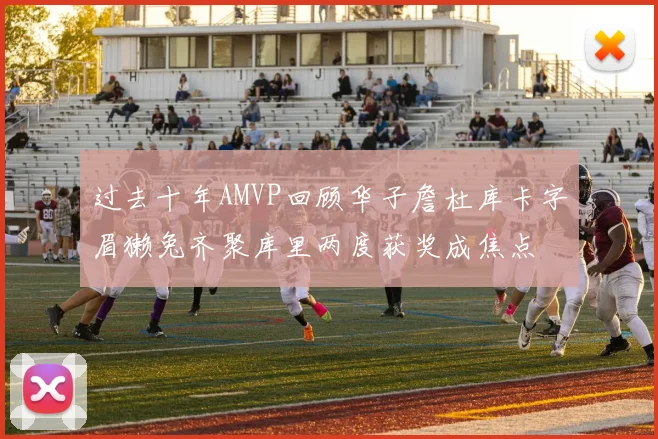 过去十年AMVP回顾华子詹杜库卡字眉獭兔齐聚库里两度获奖成焦点