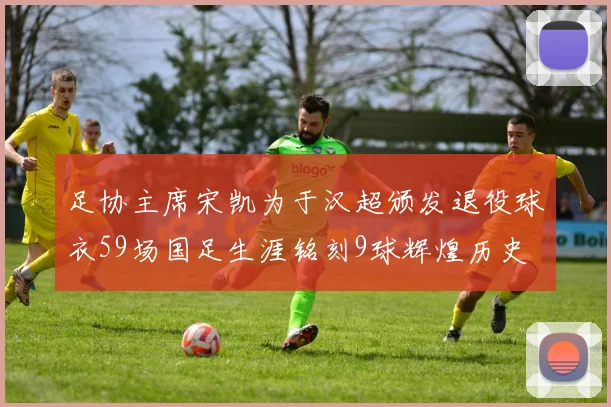 足协主席宋凯为于汉超颁发退役球衣59场国足生涯铭刻9球辉煌历史
