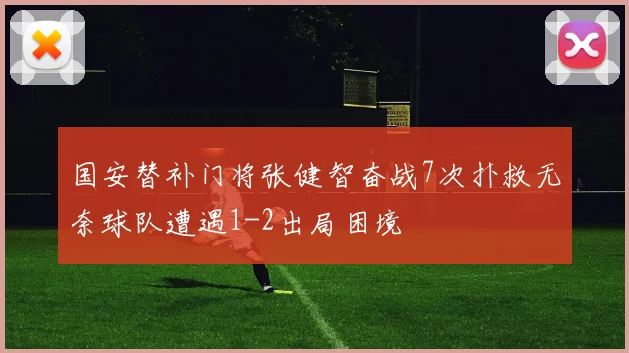 国安替补门将张健智奋战7次扑救无奈球队遭遇1-2出局困境