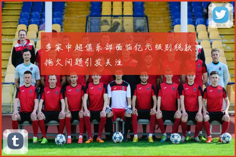 多家中超俱乐部面临亿元级别税款拖欠问题引发关注