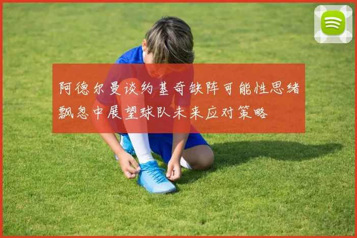 阿德尔曼谈约基奇缺阵可能性思绪飘忽中展望球队未来应对策略